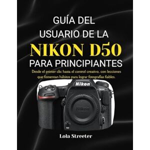 Streeter, Lola GUÍA DEL USUARIO DE LA NIKON D50 PARA PRINCIPIANTES: Desde el primer clic hasta el control creativo, con lecciones que fomentan hábitos para lograr fotografías fiables. Streeter, Lola GUÍA DEL USUARIO DE LA NIKON D50 PARA PRINCIPIANTES: Desde el primer clic hasta el control creativo, con lecciones que fomentan hábitos para lograr fotografías fiables.
