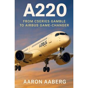Aaberg, Aaron A220: From CSeries Gamble to Airbus Game-Changer Aaberg, Aaron A220: From CSeries Gamble to Airbus Game-Changer