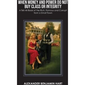 Hart, Alexander Benjamin When Money and Power Do Not Buy Class or Integrity: A Tell-All Book of the Rich, Famous and Corrupt from a Small Town Hart, Alexander Benjamin When Money and Power Do Not Buy Class or Integrity: A Tell-All Book of the Rich, Famous and Corrupt from a Small Town