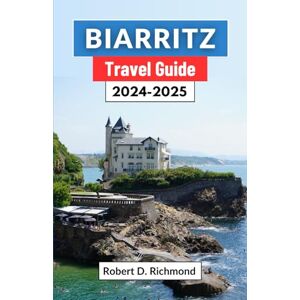 D. Richmond, Robert Biarritz Travel Guide 2024-2025: A Journey through France’s Enchanting Coastal Town, Its Culture, Top Attractions, Cuisine, and Stunning Landscapes D. Richmond, Robert Biarritz Travel Guide 2024-2025: A Journey through France’s Enchanting Coastal Town, Its Culture, Top Attractions, Cuisine, and Stunning Landscapes