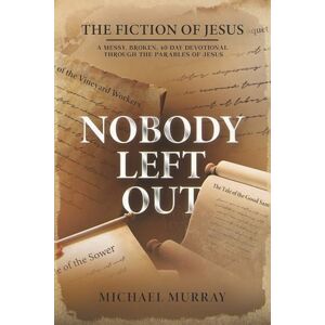 Murray, Michael Nobody Left Out: The Fiction of Jesus: A Messy, Broken, 40-Day Devotional Through the Parables of Jesus Murray, Michael Nobody Left Out: The Fiction of Jesus: A Messy, Broken, 40-Day Devotional Through the Parables of Jesus