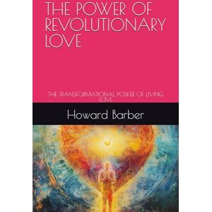 Barber, Howard THE POWER OF REVOLUTIONARY LOVE: THE TRANSFORMATIONAL POWER OF LIVING LOVE Barber, Howard THE POWER OF REVOLUTIONARY LOVE: THE TRANSFORMATIONAL POWER OF LIVING LOVE