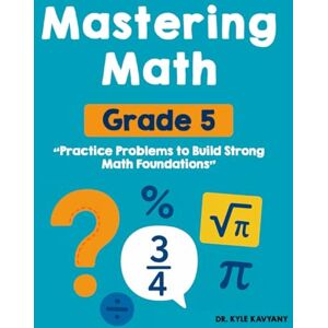 Kavyany, Dr Kyle Mastering Grade 5 Math: “Practice Problems to Build Strong Math Foundations” Kavyany, Dr Kyle Mastering Grade 5 Math: “Practice Problems to Build Strong Math Foundations”