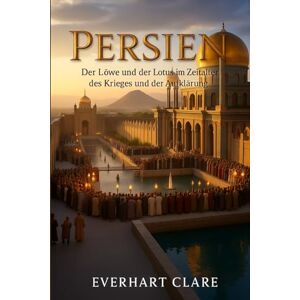 Clare, Evehart Persien: Der Löwe und der Lotus im Zeitalter des Krieges und der Aufklärung Clare, Evehart Persien: Der Löwe und der Lotus im Zeitalter des Krieges und der Aufklärung
