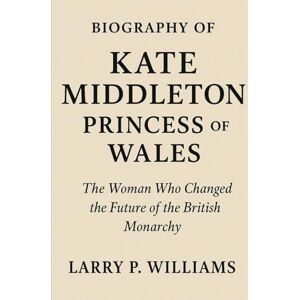 Williams, Larry P Biography of Kate Middleton, Princess of Wales: The Woman Who Changed the Future of the British Monarchy Williams, Larry P Biography of Kate Middleton, Princess of Wales: The Woman Who Changed the Future of the British Monarchy