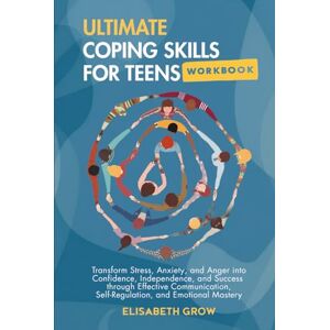 Grow, Elisabeth Ultimate Coping Skills for Teens Workbook: Transform Stress, Anxiety, and Anger into Confidence, Independence, and Success through Effective Communication, Self-Regulation, and Emotional Mastery. Grow, Elisabeth Ultimate Coping Skills for Teens Workbook: Transform Stress, Anxiety, and Anger into Confidence, Independence, and Success through Effective Communication, Self-Regulation, and Emotional Mastery.