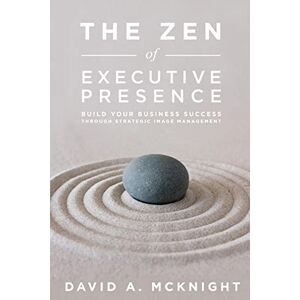 McKnight, David A. The Zen of Executive Presence: Build Your Business Success Through Strategic Image Management McKnight, David A. The Zen of Executive Presence: Build Your Business Success Through Strategic Image Management