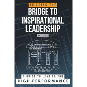 Sims, Matt Building the Bridge to Inspirational Leadership: A Guide to Leading for High Performance Sims, Matt Building the Bridge to Inspirational Leadership: A Guide to Leading for High Performance