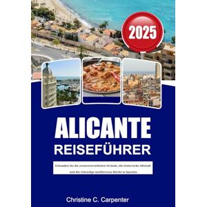 C. Carpenter, Christine ALICANTE Reiseführer 2025: Erkunden Sie die sonnenverwöhnten Strände, die historische Altstadt und die lebendige mediterrane Küche in Spanien C. Carpenter, Christine ALICANTE Reiseführer 2025: Erkunden Sie die sonnenverwöhnten Strände, die historische Altstadt und die lebendige mediterrane Küche in Spanien