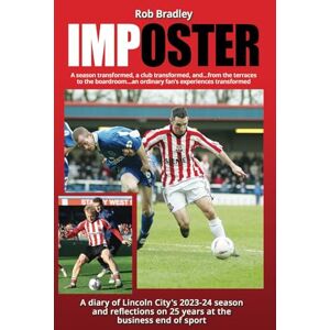Bradley, Rob Imposter: A diary of Lincoln City’s 2023-24 season: A diary of Lincoln City’s 2023-24 season and reflections on twenty-five years at the business end of sport Bradley, Rob Imposter: A diary of Lincoln City’s 2023-24 season: A diary of Lincoln City’s 2023-24 season and reflections on twenty-five years at the business end of sport
