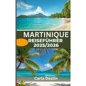 Destin, Carla MARTINIQUE-REISEFÜHRER 2025/2026 (Vollfarbe): Entdecken Sie verborgene Schätze, unberührte Strände, lokale Kultur und Abenteuer auf der Blumeninsel Destin, Carla MARTINIQUE-REISEFÜHRER 2025/2026 (Vollfarbe): Entdecken Sie verborgene Schätze, unberührte Strände, lokale Kultur und Abenteuer auf der Blumeninsel