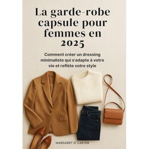 Carter, Margaret D. La garde-robe capsule pour femmes en 2025: Comment créer un dressing minimaliste qui s'adapte à votre vie et reflète votre style Carter, Margaret D. La garde-robe capsule pour femmes en 2025: Comment créer un dressing minimaliste qui s'adapte à votre vie et reflète votre style