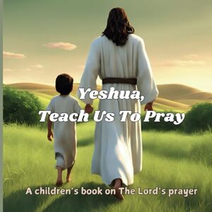 Yahweh, Names of Yeshua, Teach Us To Pray: A children's book on the Lord's prayer Yahweh, Names of Yeshua, Teach Us To Pray: A children's book on the Lord's prayer
