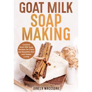 Maccsone, Janela Goat Milk Soap Making: Creative Goat Milk Soap Recipes for Clean and Beautiful Skin and Happy Living: 8 (Natural Goat Milk Soaps) Maccsone, Janela Goat Milk Soap Making: Creative Goat Milk Soap Recipes for Clean and Beautiful Skin and Happy Living: 8 (Natural Goat Milk Soaps)