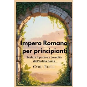 Ruell, Cyril Impero Romano per principianti: Svelare il potere e l'eredità dell'antica Roma Ruell, Cyril Impero Romano per principianti: Svelare il potere e l'eredità dell'antica Roma