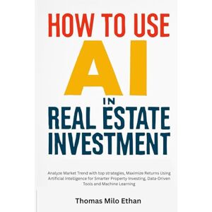 Milo Ethan, Thomas How to Use AI in Real Estate Investment: Analyze Market Trend with top strategies, Maximize Returns Using Artificial Intelligence for Smarter Property Investing, Data-Driven Tools and Machine Learning Milo Ethan, Thomas How to Use AI in Real Estate Investment: Analyze Market Trend with top strategies, Maximize Returns Using Artificial Intelligence for Smarter Property Investing, Data-Driven Tools and Machine Learning
