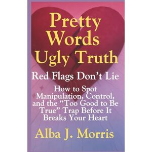 J. Morris, Alba Pretty Words, Ugly Truth: Red Flags Don’t Lie How to Spot Manipulation, Control, and the “Too Good to Be True” Trap Before It Breaks Your Heart J. Morris, Alba Pretty Words, Ugly Truth: Red Flags Don’t Lie How to Spot Manipulation, Control, and the “Too Good to Be True” Trap Before It Breaks Your Heart