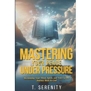 Serenity, T. Mastering Your Peace Under Pressure: Reclaiming Your Mind, Spirit, And Voice on the Journey Back to God Serenity, T. Mastering Your Peace Under Pressure: Reclaiming Your Mind, Spirit, And Voice on the Journey Back to God