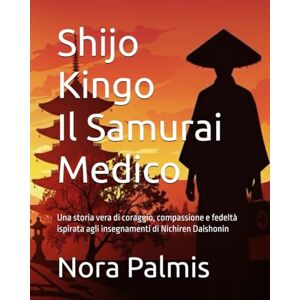 Palmis, Nora Shijo Kingo Il Samurai Medico: Una storia vera di coraggio, compassione e fedeltà ispirata agli insegnamenti di Nichiren Daishonin Palmis, Nora Shijo Kingo Il Samurai Medico: Una storia vera di coraggio, compassione e fedeltà ispirata agli insegnamenti di Nichiren Daishonin