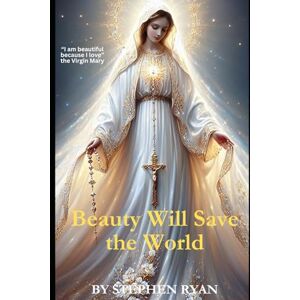Ryan, Stephen Beauty Will Save the World: "I am beautiful because I love" The Virgin Mary Ryan, Stephen Beauty Will Save the World: "I am beautiful because I love" The Virgin Mary