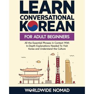 Nomad, Worldwide Learn Conversational Korean For Adult Beginners: All the Essential Phrases in Context With In-Depth Explanations Needed To Visit Korea and Understand the Culture (Learn Korean For Beginners) Nomad, Worldwide Learn Conversational Korean For Adult Beginners: All the Essential Phrases in Context With In-Depth Explanations Needed To Visit Korea and Understand the Culture (Learn Korean For Beginners)