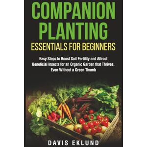Eklund, Davis COMPANION PLANTING ESSENTIALS FOR BEGINNERS: EASY STEPS TO BOOST SOIL FERTILITY AND ATTRACT BENEFICIAL INSECTS FOR AN ORGANIC GARDEN THAT THRIVES, EVEN WITHOUT A GREEN THUMB Eklund, Davis COMPANION PLANTING ESSENTIALS FOR BEGINNERS: EASY STEPS TO BOOST SOIL FERTILITY AND ATTRACT BENEFICIAL INSECTS FOR AN ORGANIC GARDEN THAT THRIVES, EVEN WITHOUT A GREEN THUMB