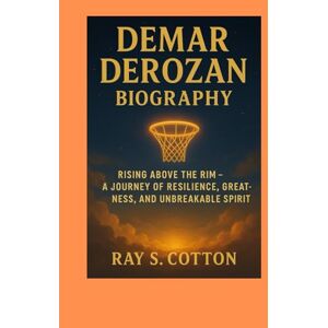 COTTON, RAY S DEMAR DEROZAN BIOGRAPHY: Rising Above The Rim- A Journey Of Resilience, Greatness And Unbreakable Spirit COTTON, RAY S DEMAR DEROZAN BIOGRAPHY: Rising Above The Rim- A Journey Of Resilience, Greatness And Unbreakable Spirit