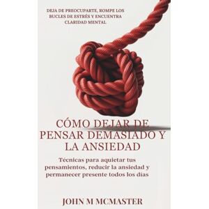 McMaster, John M CÓMO DEJAR DE PENSAR DEMASIADO Y LA ANSIEDAD: Técnicas para aquietar tus pensamientos, reducir la ansiedad y permanecer presente todos los días McMaster, John M CÓMO DEJAR DE PENSAR DEMASIADO Y LA ANSIEDAD: Técnicas para aquietar tus pensamientos, reducir la ansiedad y permanecer presente todos los días