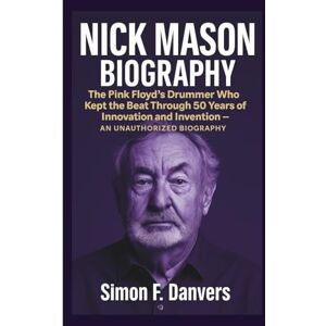 F. Danvers, Simon NICK MASON: The Pink Floyd’s Drummer Who Kept the Beat Through 50 Years of Innovation and Invention – AN UNAUTHORIZED BIOGRAPHY F. Danvers, Simon NICK MASON: The Pink Floyd’s Drummer Who Kept the Beat Through 50 Years of Innovation and Invention – AN UNAUTHORIZED BIOGRAPHY