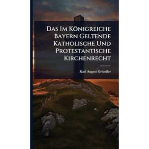 Grã1/4ndler, Karl August Das Im Königreiche Bayern Geltende Katholische Und Protestantische Kirchenrecht Grã1/4ndler, Karl August Das Im Königreiche Bayern Geltende Katholische Und Protestantische Kirchenrecht