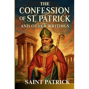 SAINT PATRICK The Confession of St. Patrick and Other Writings SAINT PATRICK The Confession of St. Patrick and Other Writings