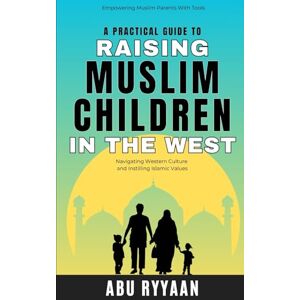 Ryyaan, Abu A Practical Guide to Raising Muslim Children in the West: Empowering Muslim Parents with Tools for Navigating Western Culture and Instilling Islamic Values Ryyaan, Abu A Practical Guide to Raising Muslim Children in the West: Empowering Muslim Parents with Tools for Navigating Western Culture and Instilling Islamic Values