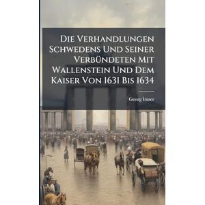 Irmer, Georg Die Verhandlungen Schwedens Und Seiner VerbÃ1/4ndeten Mit Wallenstein Und Dem Kaiser Von 1631 Bis 1634 Irmer, Georg Die Verhandlungen Schwedens Und Seiner VerbÃ1/4ndeten Mit Wallenstein Und Dem Kaiser Von 1631 Bis 1634