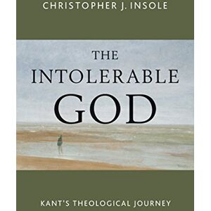 Insole, Christopher J. The Intolerable God: Kant's Theological Journey Insole, Christopher J. The Intolerable God: Kant's Theological Journey
