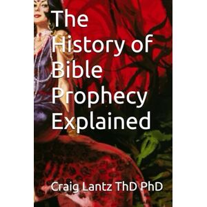 Lantz ThD PhD, Craig The History of Bible Prophecy Explained Lantz ThD PhD, Craig The History of Bible Prophecy Explained