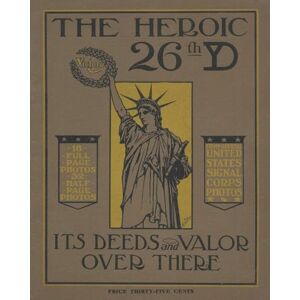 The Heroic 26th United States Infantry Yankee Division Its Deeds and Valor Over There In World War One The Heroic 26th United States Infantry Yankee Division Its Deeds and Valor Over There In World War One