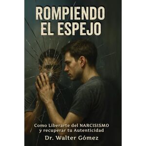Gomez, Dr. Walter Rompiendo el Espejo: Cómo Liberarte del NARCISISMO y Recuperar tu Autenticidad Gomez, Dr. Walter Rompiendo el Espejo: Cómo Liberarte del NARCISISMO y Recuperar tu Autenticidad