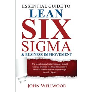 Wellwood, John Essential Guide to Lean Six Sigma & Business Improvement: The secrets every leader or manager should know; a practical roadmap to successful cultural and business change through Lean Six Sigma Wellwood, John Essential Guide to Lean Six Sigma & Business Improvement: The secrets every leader or manager should know; a practical roadmap to successful cultural and business change through Lean Six Sigma