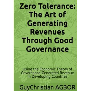 AGBOR, GuyChristian Zero Tolerance: The Art of Generating Revenues Through Good Governance: Using the Economic Theory of Governance-Generated Revenue in Developing Countries AGBOR, GuyChristian Zero Tolerance: The Art of Generating Revenues Through Good Governance: Using the Economic Theory of Governance-Generated Revenue in Developing Countries