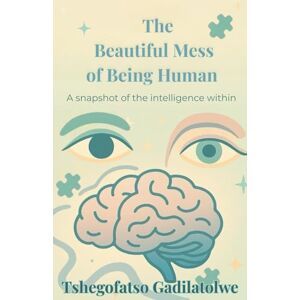 Gadilatolwe, Tshegofatso The Beautiful Mess of Being Human: A snapshot of the intelligence within Gadilatolwe, Tshegofatso The Beautiful Mess of Being Human: A snapshot of the intelligence within