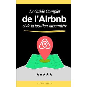 Media, Elyria Le Guide Complet de l’Airbnb et de la Location Saisonnière: Livre sur la Location Airbnb et Courte Durée Pour la gestion, la conciergerie, la ... rentier Stratégies pour la rentabilité Media, Elyria Le Guide Complet de l’Airbnb et de la Location Saisonnière: Livre sur la Location Airbnb et Courte Durée Pour la gestion, la conciergerie, la ... rentier Stratégies pour la rentabilité