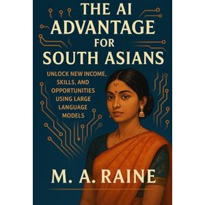 Raine, M.A. The AI Advantage for South Asians: Unlock New Income, Skills, and Opportunities Using Large Language Models Raine, M.A. The AI Advantage for South Asians: Unlock New Income, Skills, and Opportunities Using Large Language Models