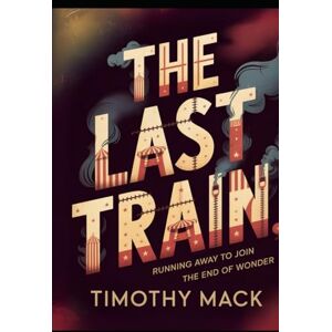 Mack, Timothy The Last Train: 46 Days with the Final Ringling Brothers Circus Mack, Timothy The Last Train: 46 Days with the Final Ringling Brothers Circus