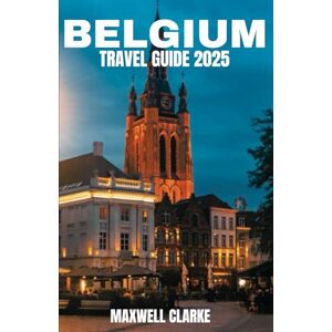 CLARKE, MAXWELL BELGIUM TRAVEL GUIDE 2025: The Ultimate Belgium Travel Guide: Discover Enchanting Cities, Hidden Gems, Culinary Delights, and Unforgettable Adventures Across Flanders, Wallonia, Brussels, & More. CLARKE, MAXWELL BELGIUM TRAVEL GUIDE 2025: The Ultimate Belgium Travel Guide: Discover Enchanting Cities, Hidden Gems, Culinary Delights, and Unforgettable Adventures Across Flanders, Wallonia, Brussels, & More.