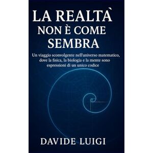 LUIGI, DAVIDE La Realtà Non è Come Sembra: Un viaggio sconvolgente nell'universo matematico, dove la fisica, la biologia e la mente sono espressioni di un unico codice (EVO-SAPIENS) LUIGI, DAVIDE La Realtà Non è Come Sembra: Un viaggio sconvolgente nell'universo matematico, dove la fisica, la biologia e la mente sono espressioni di un unico codice (EVO-SAPIENS)
