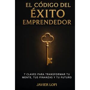 Lofi, Javier El Código del Éxito Emprendedor: 7 Claves para Transformar tu mente, tus finanzas y tu futuro. Lofi, Javier El Código del Éxito Emprendedor: 7 Claves para Transformar tu mente, tus finanzas y tu futuro.