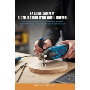 Starlight, Graham LE GUIDE COMPLET D'UTILISATION D'UN OUTIL DREMEL: Des bases pour débutants aux techniques avancées pour le bricolage, l'artisanat et les projets professionnels Starlight, Graham LE GUIDE COMPLET D'UTILISATION D'UN OUTIL DREMEL: Des bases pour débutants aux techniques avancées pour le bricolage, l'artisanat et les projets professionnels