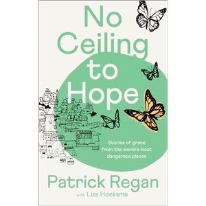 Regan OBE, Patrick No Ceiling to Hope: Stories of grace from the world's most dangerous places Regan OBE, Patrick No Ceiling to Hope: Stories of grace from the world's most dangerous places