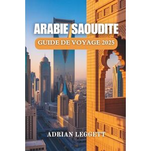 LEGGETT, ADRIAN ARABIE SAOUDITE GUIDE DE VOYAGE 2025: Votre itinéraire complet pour découvrir l'histoire, la nature et la vie urbaine de l'Arabie saoudite LEGGETT, ADRIAN ARABIE SAOUDITE GUIDE DE VOYAGE 2025: Votre itinéraire complet pour découvrir l'histoire, la nature et la vie urbaine de l'Arabie saoudite