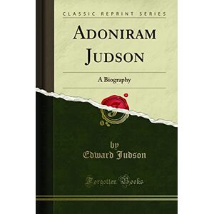 Judson, Edward The Life of Adoniram Judson (Classic Reprint): A Biography (Classic Reprint) Judson, Edward The Life of Adoniram Judson (Classic Reprint): A Biography (Classic Reprint)